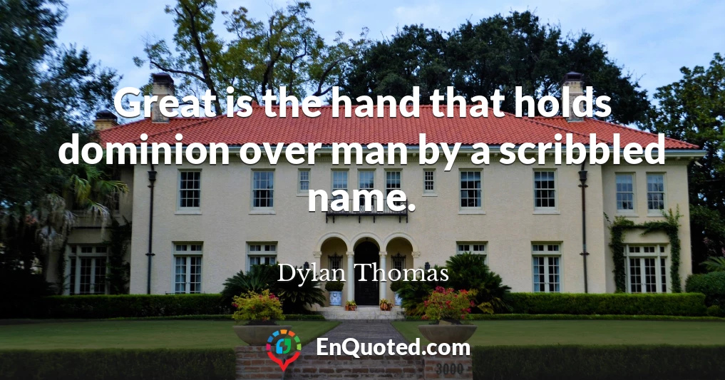 Great is the hand that holds dominion over man by a scribbled name.