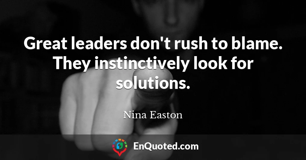 Great leaders don't rush to blame. They instinctively look for solutions.