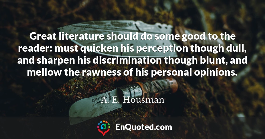 Great literature should do some good to the reader: must quicken his perception though dull, and sharpen his discrimination though blunt, and mellow the rawness of his personal opinions.