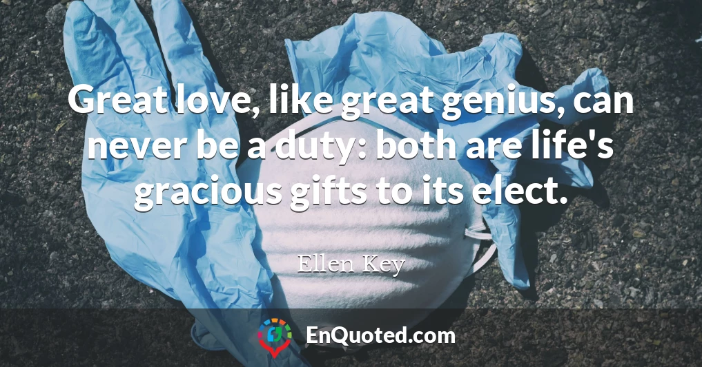 Great love, like great genius, can never be a duty: both are life's gracious gifts to its elect.