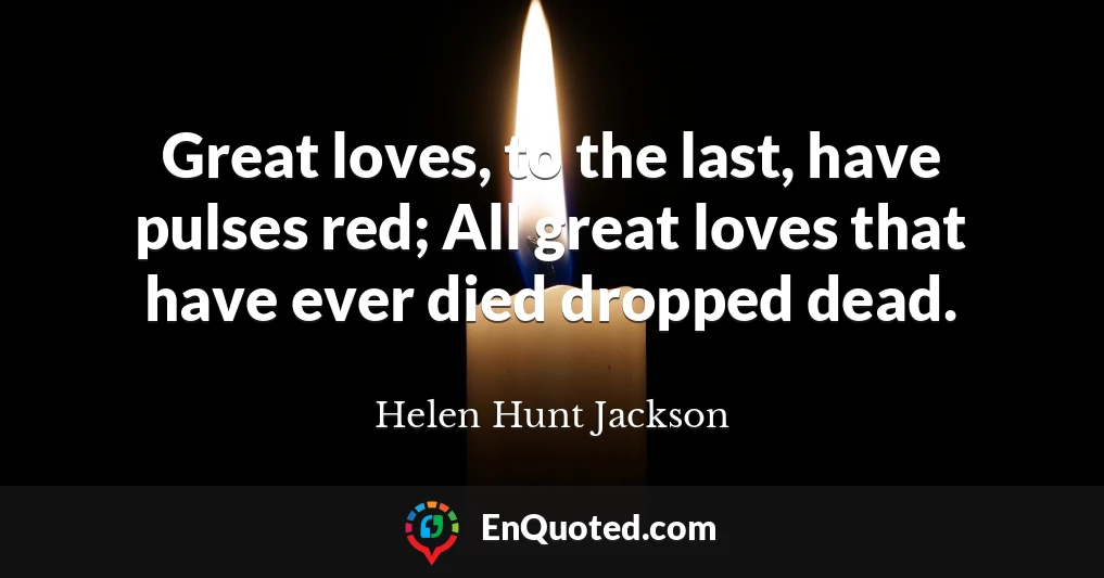 Great loves, to the last, have pulses red; All great loves that have ever died dropped dead.