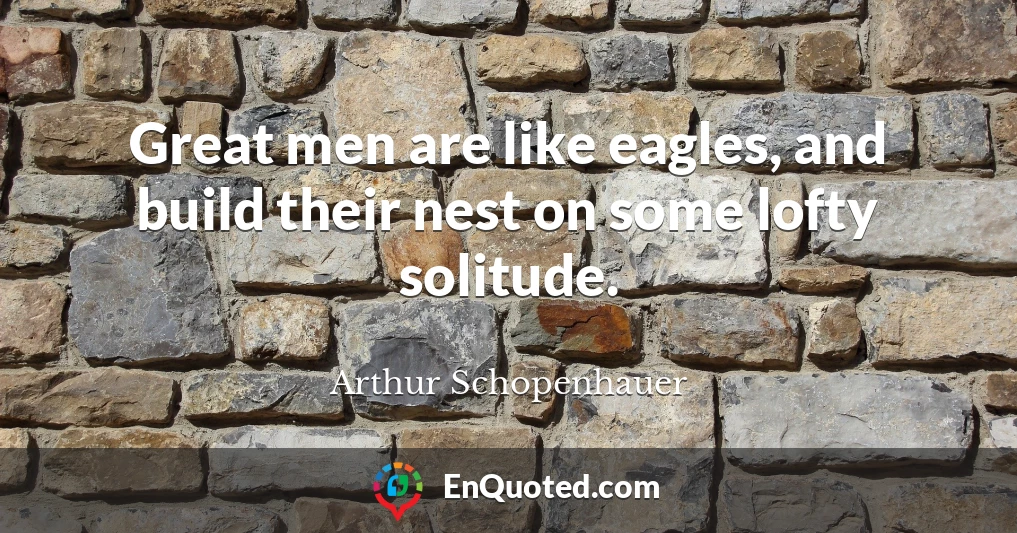 Great men are like eagles, and build their nest on some lofty solitude.