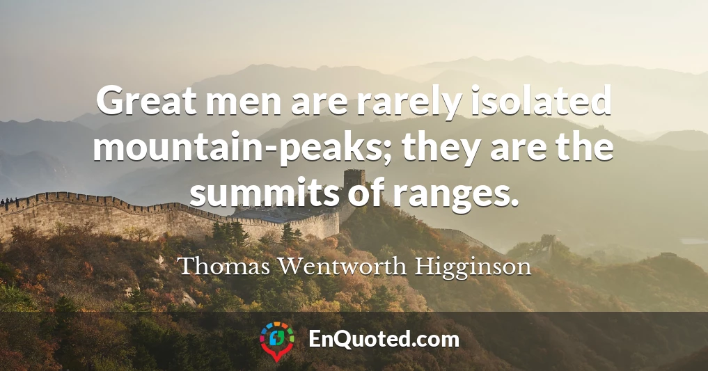 Great men are rarely isolated mountain-peaks; they are the summits of ranges.