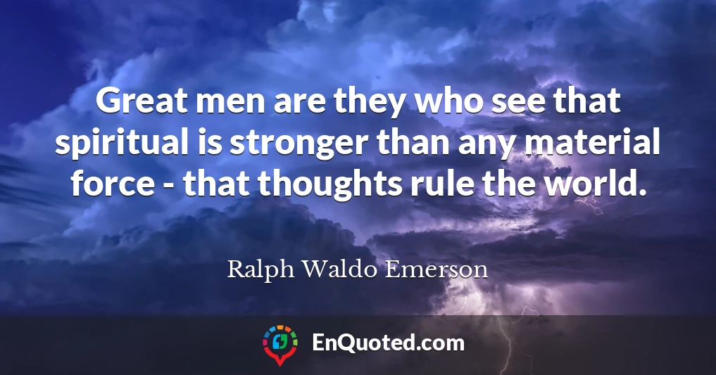 Great men are they who see that spiritual is stronger than any material force - that thoughts rule the world.