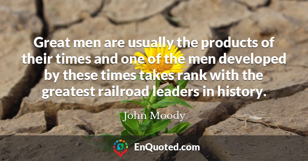 Great men are usually the products of their times and one of the men developed by these times takes rank with the greatest railroad leaders in history.