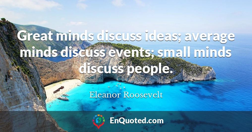 Great minds discuss ideas; average minds discuss events; small minds discuss people.