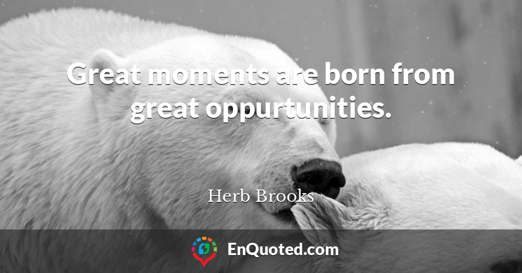 Great moments are born from great oppurtunities.