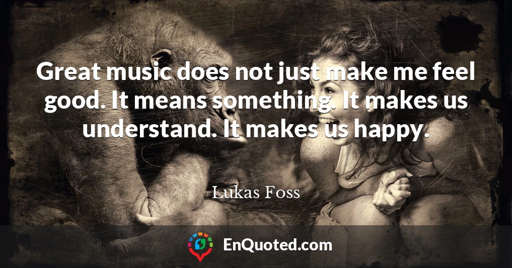 Great music does not just make me feel good. It means something. It makes us understand. It makes us happy.