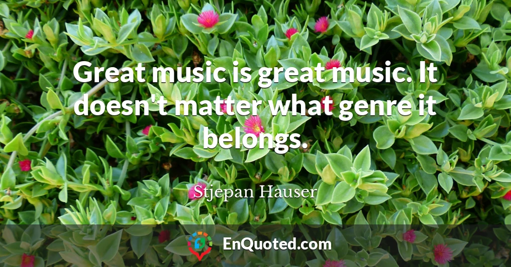 Great music is great music. It doesn't matter what genre it belongs.