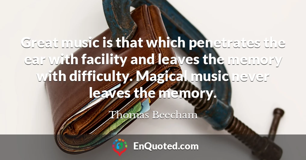 Great music is that which penetrates the ear with facility and leaves the memory with difficulty. Magical music never leaves the memory.