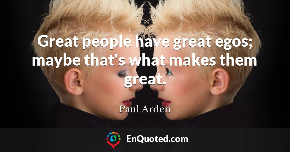 Great people have great egos; maybe that's what makes them great.