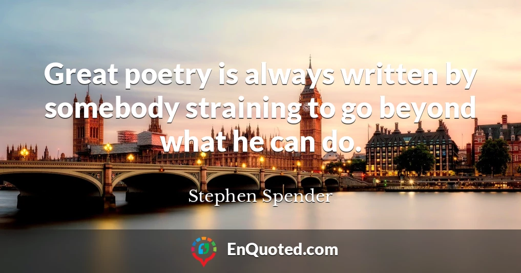 Great poetry is always written by somebody straining to go beyond what he can do.