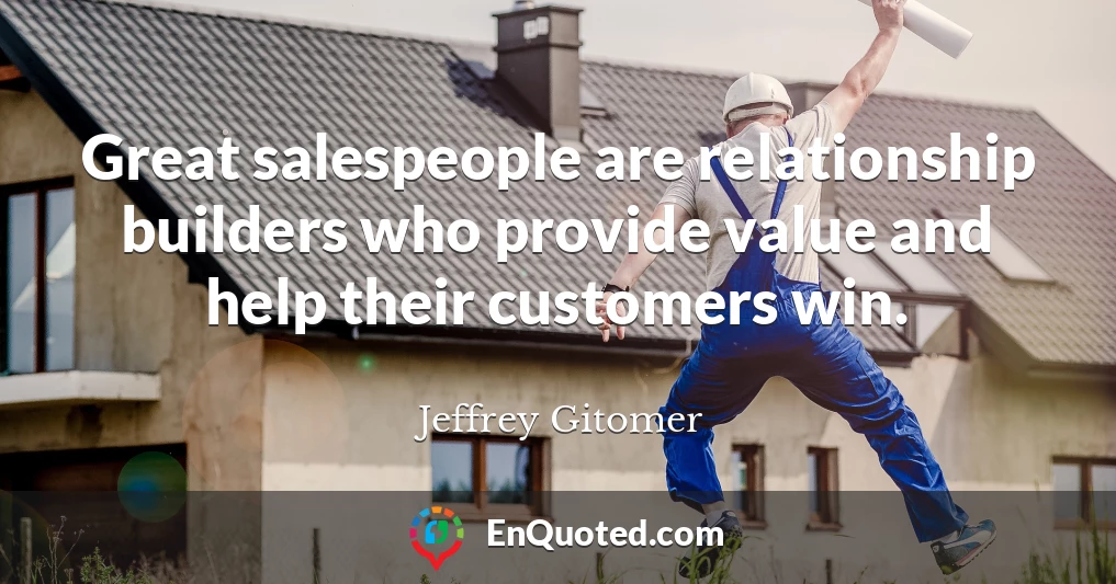 Great salespeople are relationship builders who provide value and help their customers win.