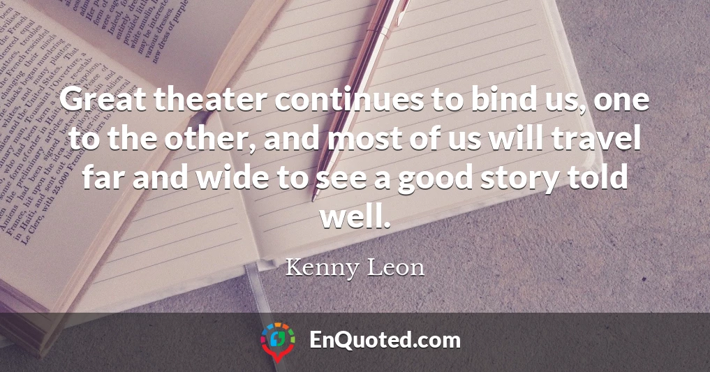 Great theater continues to bind us, one to the other, and most of us will travel far and wide to see a good story told well.