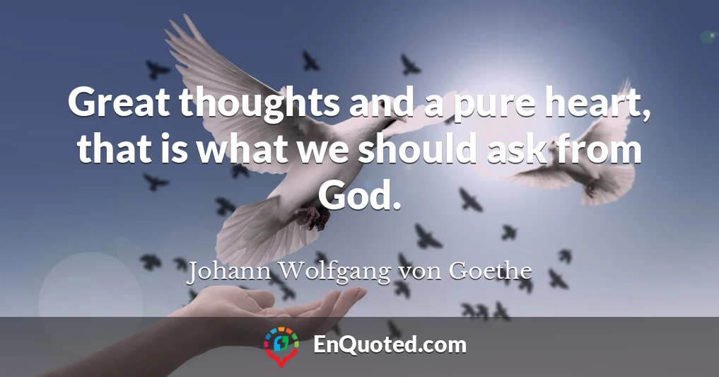 Great thoughts and a pure heart, that is what we should ask from God.