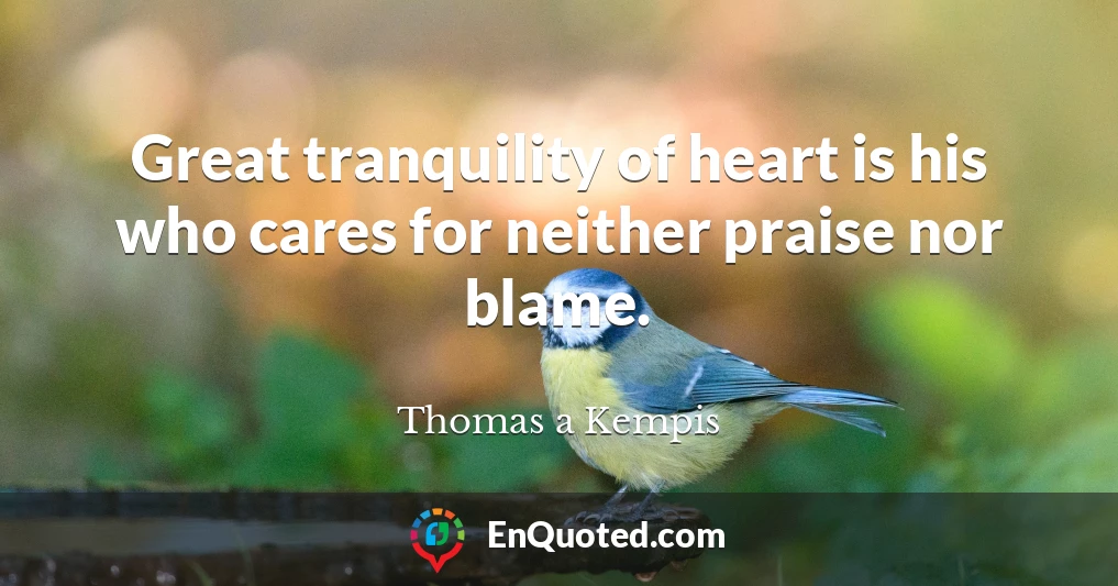Great tranquility of heart is his who cares for neither praise nor blame.