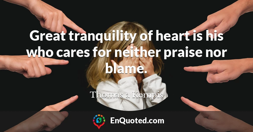 Great tranquility of heart is his who cares for neither praise nor blame.