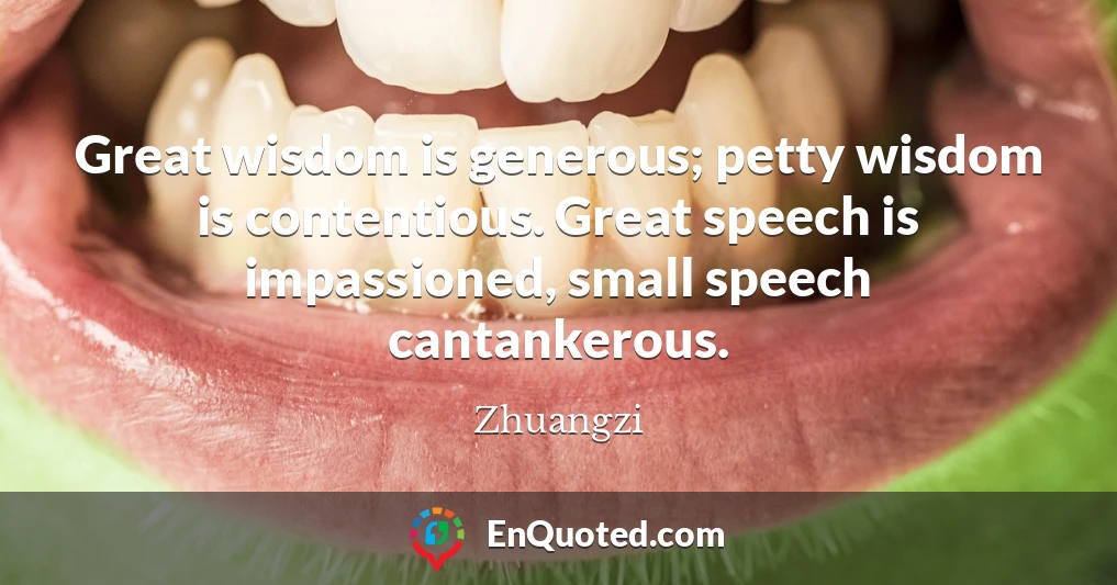 Great wisdom is generous; petty wisdom is contentious. Great speech is impassioned, small speech cantankerous.
