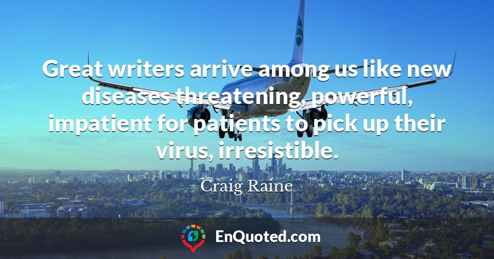 Great writers arrive among us like new diseases threatening, powerful, impatient for patients to pick up their virus, irresistible.
