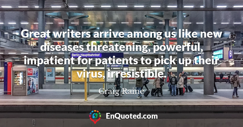 Great writers arrive among us like new diseases threatening, powerful, impatient for patients to pick up their virus, irresistible.