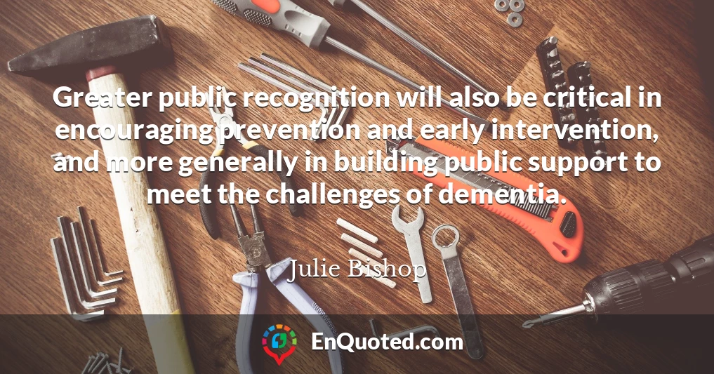 Greater public recognition will also be critical in encouraging prevention and early intervention, and more generally in building public support to meet the challenges of dementia.