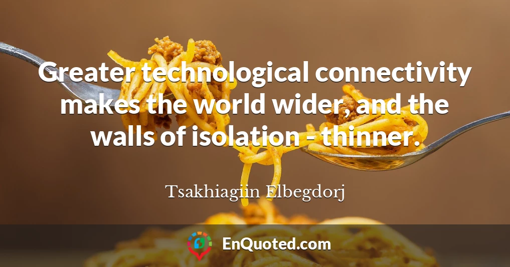 Greater technological connectivity makes the world wider, and the walls of isolation - thinner.