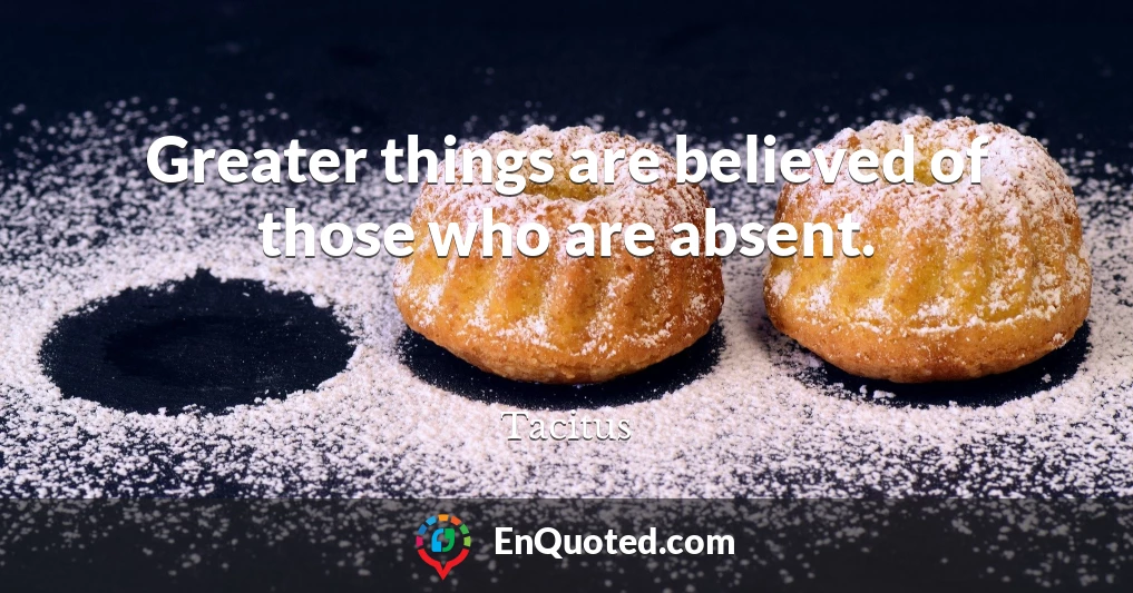 Greater things are believed of those who are absent.