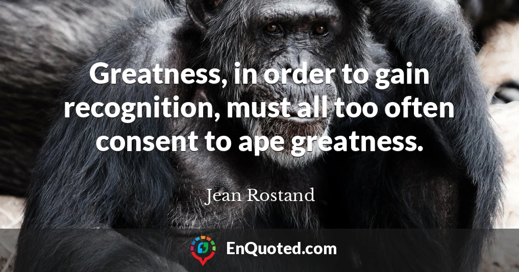 Greatness, in order to gain recognition, must all too often consent to ape greatness.