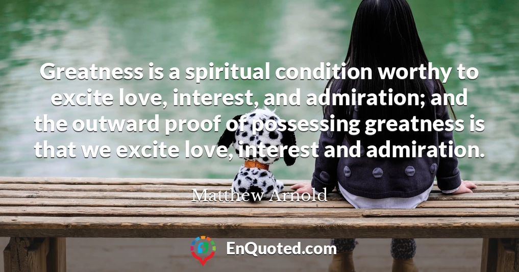 Greatness is a spiritual condition worthy to excite love, interest, and admiration; and the outward proof of possessing greatness is that we excite love, interest and admiration.