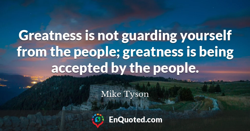 Greatness is not guarding yourself from the people; greatness is being accepted by the people.