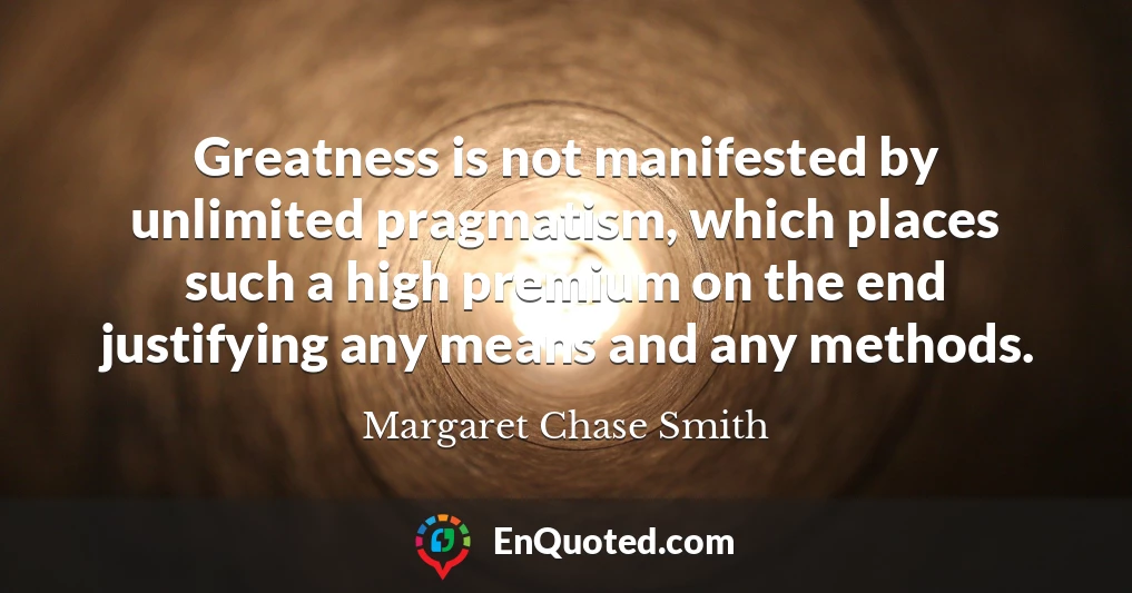Greatness is not manifested by unlimited pragmatism, which places such a high premium on the end justifying any means and any methods.
