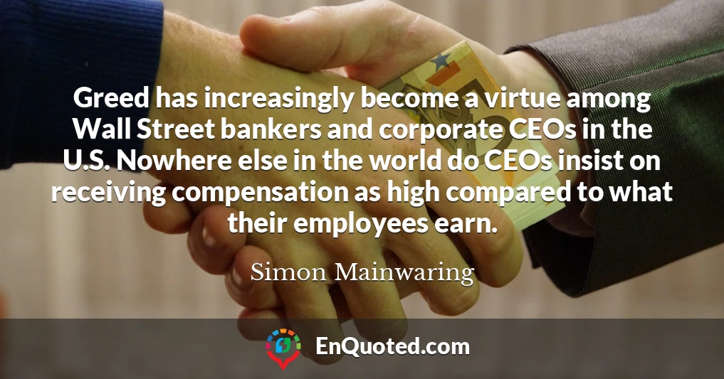 Greed has increasingly become a virtue among Wall Street bankers and corporate CEOs in the U.S. Nowhere else in the world do CEOs insist on receiving compensation as high compared to what their employees earn.