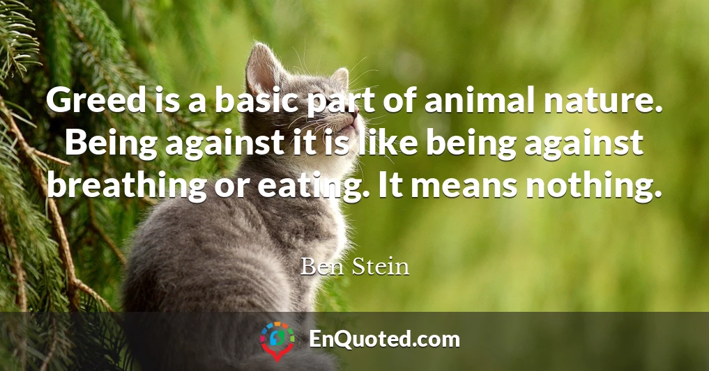 Greed is a basic part of animal nature. Being against it is like being against breathing or eating. It means nothing.