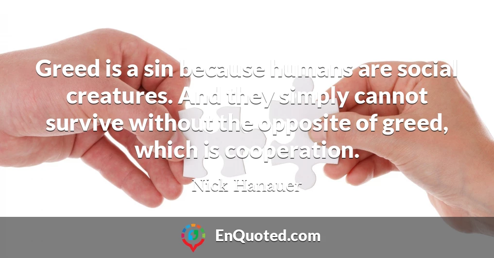 Greed is a sin because humans are social creatures. And they simply cannot survive without the opposite of greed, which is cooperation.