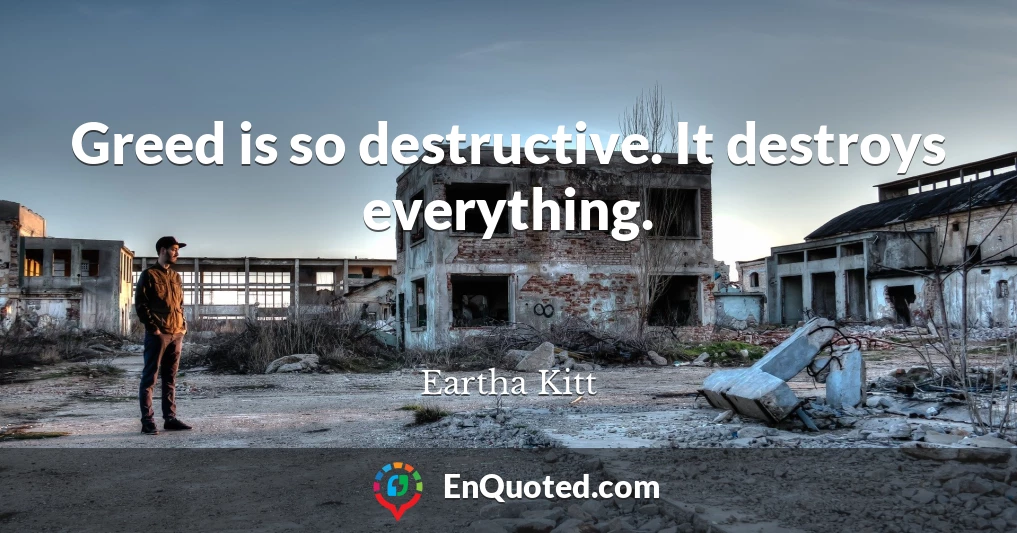 Greed is so destructive. It destroys everything.