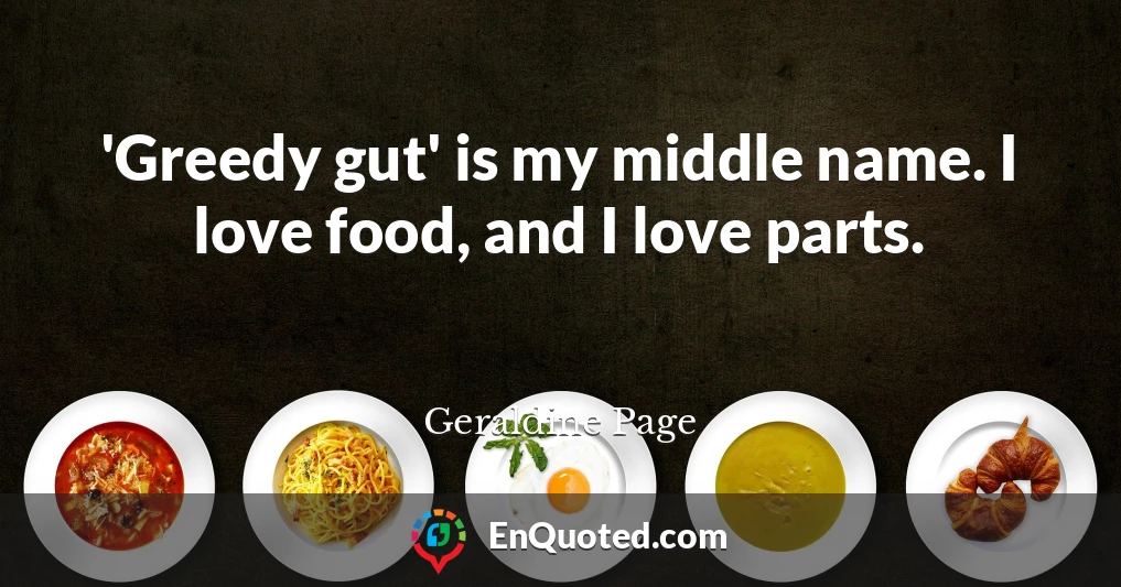 'Greedy gut' is my middle name. I love food, and I love parts.