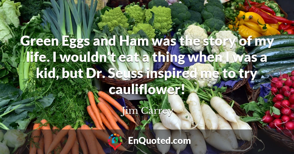 Green Eggs and Ham was the story of my life. I wouldn't eat a thing when I was a kid, but Dr. Seuss inspired me to try cauliflower!