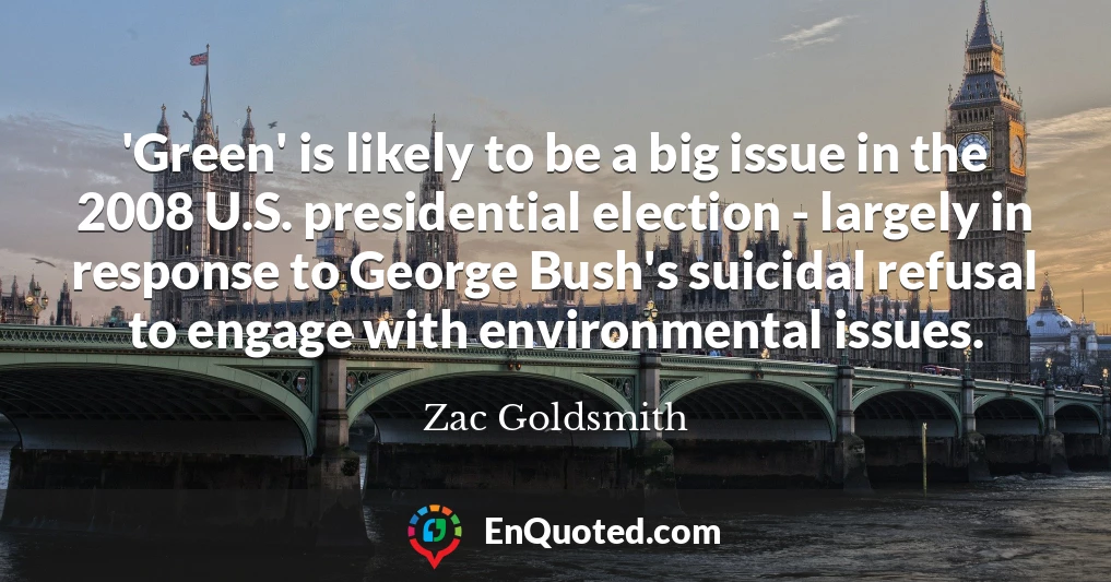 'Green' is likely to be a big issue in the 2008 U.S. presidential election - largely in response to George Bush's suicidal refusal to engage with environmental issues.