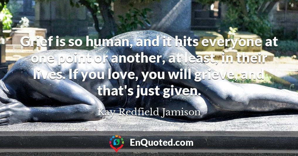 Grief is so human, and it hits everyone at one point or another, at least, in their lives. If you love, you will grieve, and that's just given.