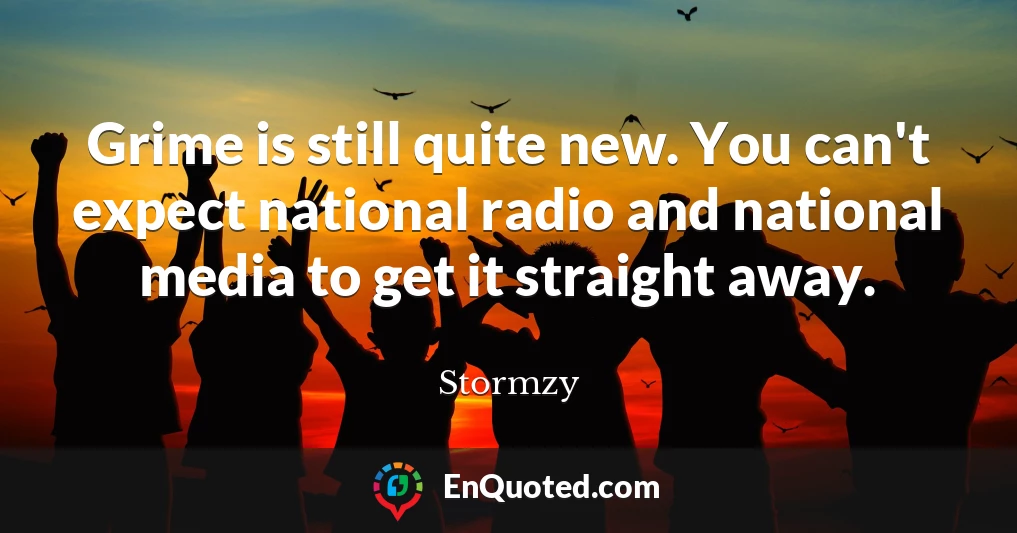 Grime is still quite new. You can't expect national radio and national media to get it straight away.