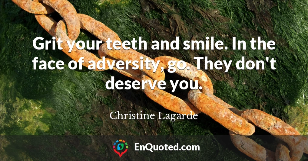 Grit your teeth and smile. In the face of adversity, go. They don't deserve you.