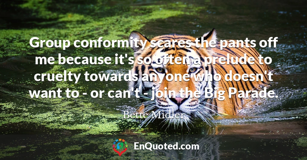 Group conformity scares the pants off me because it's so often a prelude to cruelty towards anyone who doesn't want to - or can't - join the Big Parade.