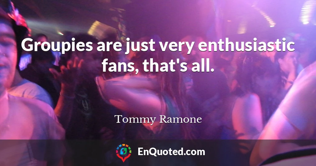 Groupies are just very enthusiastic fans, that's all.