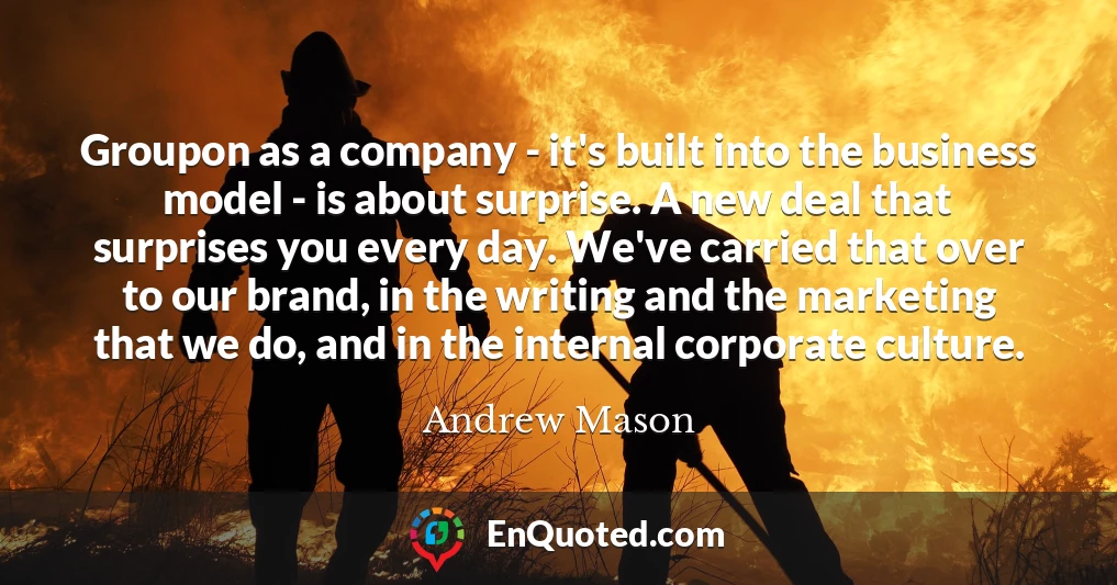 Groupon as a company - it's built into the business model - is about surprise. A new deal that surprises you every day. We've carried that over to our brand, in the writing and the marketing that we do, and in the internal corporate culture.