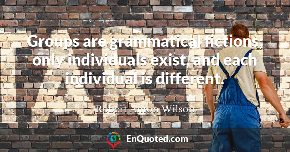 Groups are grammatical fictions; only individuals exist, and each individual is different.