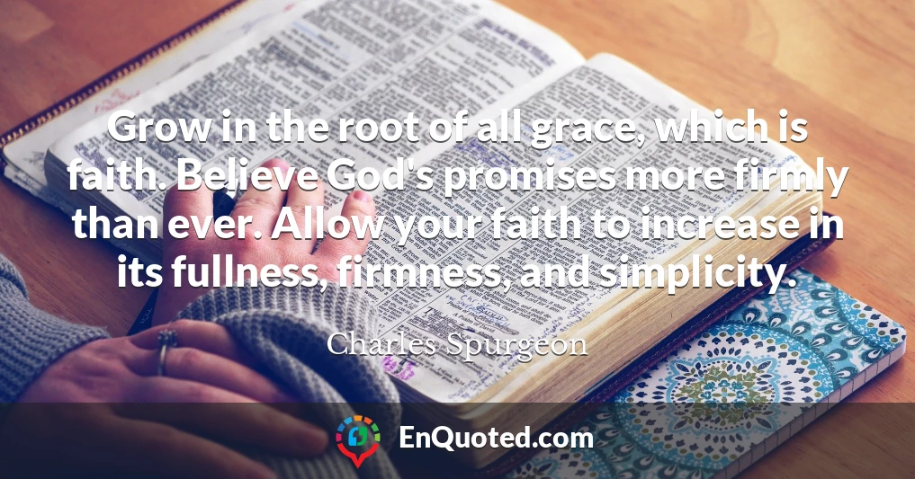 Grow in the root of all grace, which is faith. Believe God's promises more firmly than ever. Allow your faith to increase in its fullness, firmness, and simplicity.