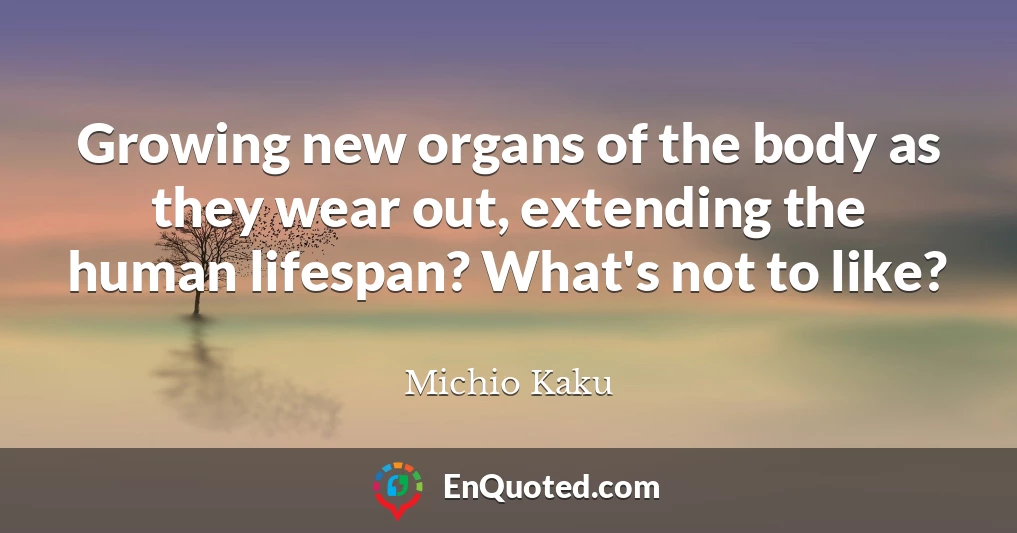 Growing new organs of the body as they wear out, extending the human lifespan? What's not to like?