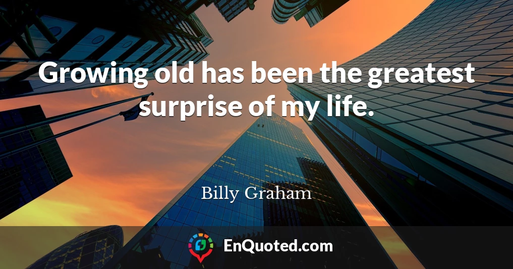Growing old has been the greatest surprise of my life.
