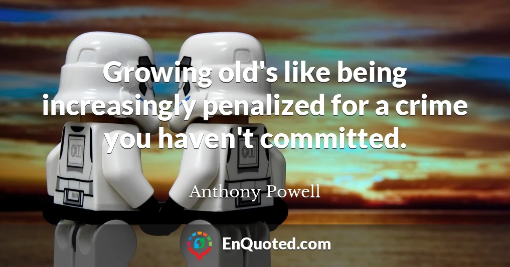 Growing old's like being increasingly penalized for a crime you haven't committed.