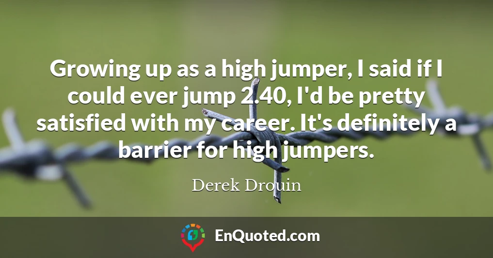 Growing up as a high jumper, I said if I could ever jump 2.40, I'd be pretty satisfied with my career. It's definitely a barrier for high jumpers.